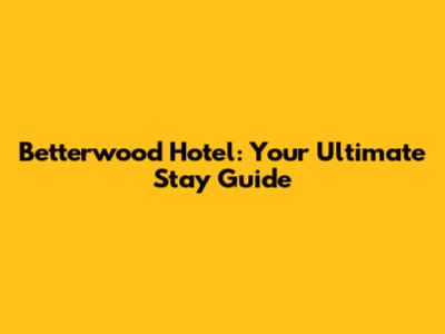 Betterwood Hotel: Your Ultimate Stay Guide