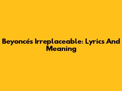 Beyoncé's Irreplaceable: Lyrics And Meaning