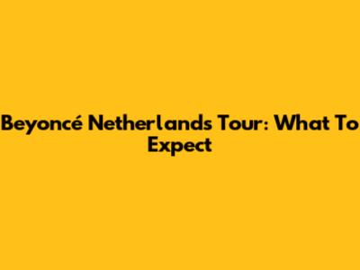 Beyoncé Netherlands Tour: What To Expect