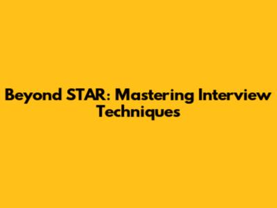 Beyond STAR: Mastering Interview Techniques