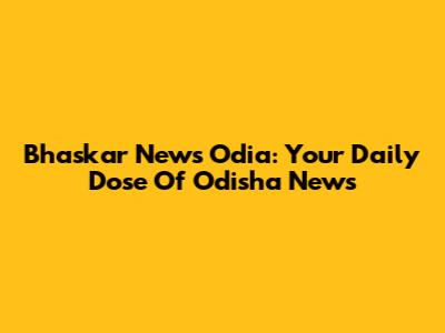 Bhaskar News Odia: Your Daily Dose Of Odisha News