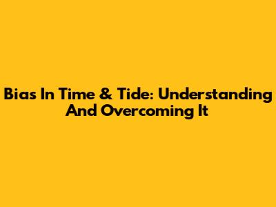 Bias In Time & Tide: Understanding And Overcoming It
