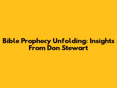 Bible Prophecy Unfolding: Insights From Don Stewart