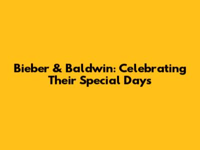Bieber & Baldwin: Celebrating Their Special Days