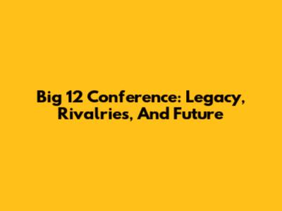 Big 12 Conference: Legacy, Rivalries, And Future
