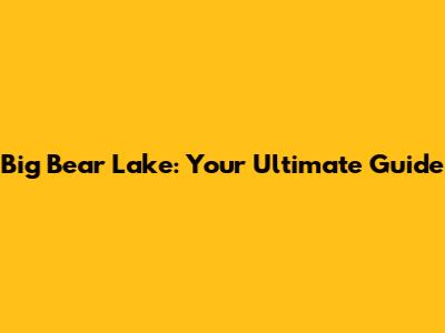 Big Bear Lake: Your Ultimate Guide