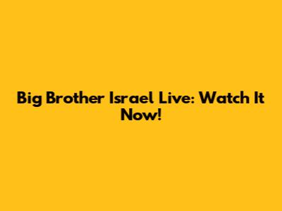 Big Brother Israel Live: Watch It Now!
