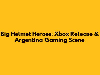 Big Helmet Heroes: Xbox Release & Argentina Gaming Scene