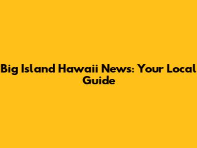Big Island Hawaii News: Your Local Guide