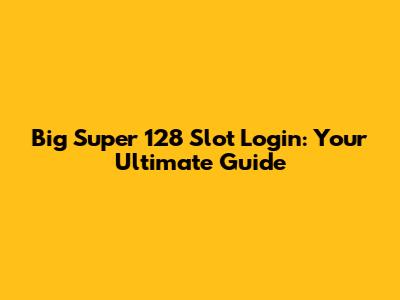 Big Super 128 Slot Login: Your Ultimate Guide