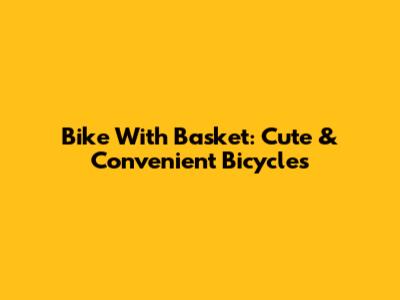 Bike With Basket: Cute & Convenient Bicycles