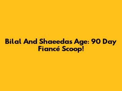 Bilal And Shaeeda's Age: 90 Day Fiancé Scoop!