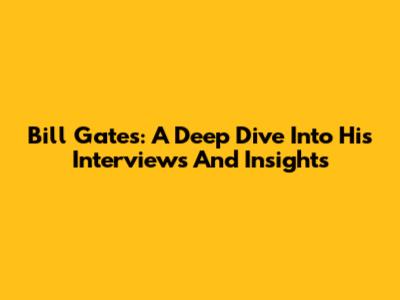 Bill Gates: A Deep Dive Into His Interviews And Insights
