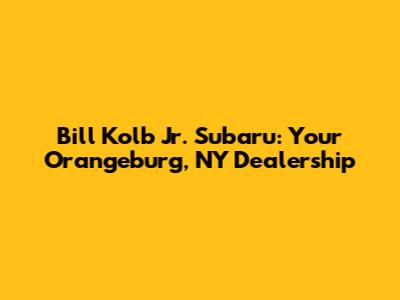 Bill Kolb Jr. Subaru: Your Orangeburg, NY Dealership