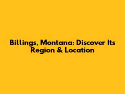 Billings, Montana: Discover Its Region & Location