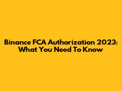 Binance FCA Authorization 2023: What You Need To Know