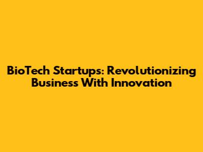 BioTech Startups: Revolutionizing Business With Innovation