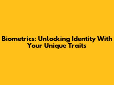 Biometrics: Unlocking Identity With Your Unique Traits