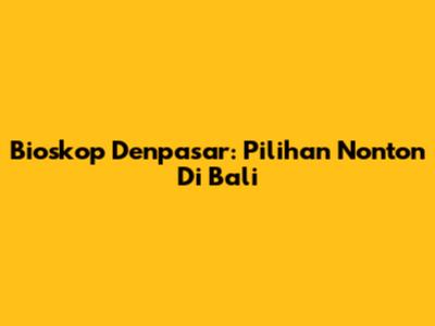 Bioskop Denpasar: Pilihan Nonton Di Bali