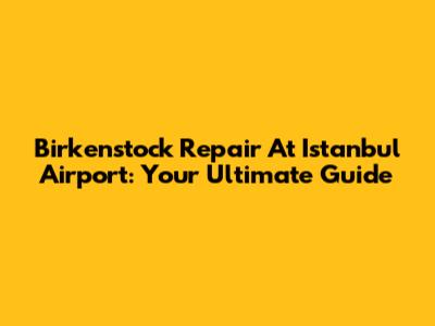 Birkenstock Repair At Istanbul Airport: Your Ultimate Guide