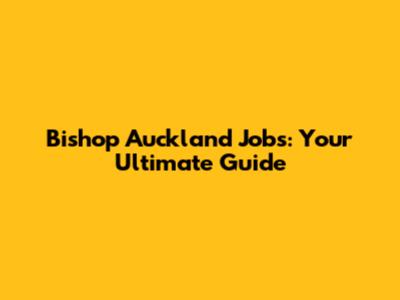 Bishop Auckland Jobs: Your Ultimate Guide
