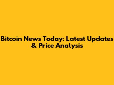 Bitcoin News Today: Latest Updates & Price Analysis