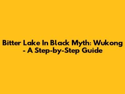 Bitter Lake In Black Myth: Wukong - A Step-by-Step Guide