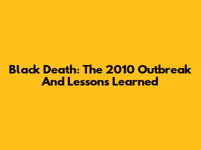 Black Death: The 2010 Outbreak And Lessons Learned