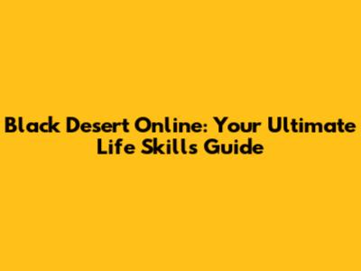 Black Desert Online: Your Ultimate Life Skills Guide