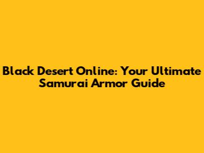 Black Desert Online: Your Ultimate Samurai Armor Guide