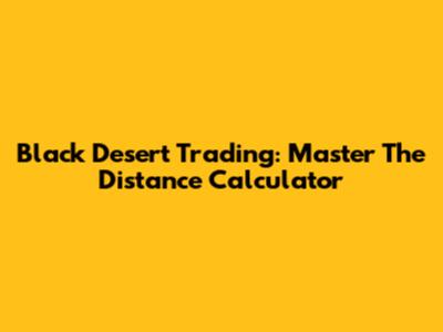 Black Desert Trading: Master The Distance Calculator