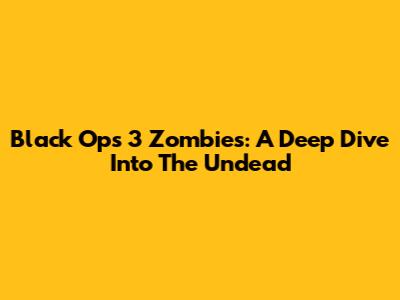 Black Ops 3 Zombies: A Deep Dive Into The Undead