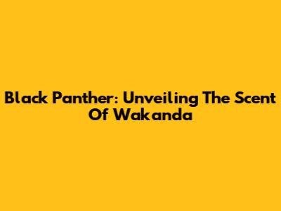 Black Panther: Unveiling The Scent Of Wakanda