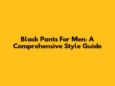 Black Pants For Men: A Comprehensive Style Guide
