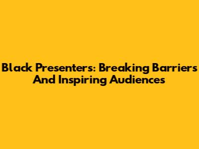 Black Presenters: Breaking Barriers And Inspiring Audiences
