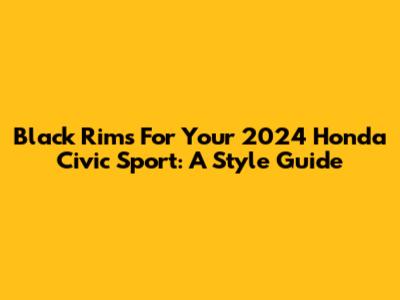 Black Rims For Your 2024 Honda Civic Sport: A Style Guide