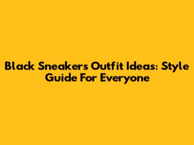 Black Sneakers Outfit Ideas: Style Guide For Everyone
