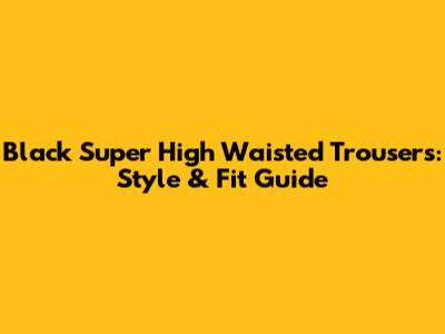 Black Super High Waisted Trousers: Style & Fit Guide