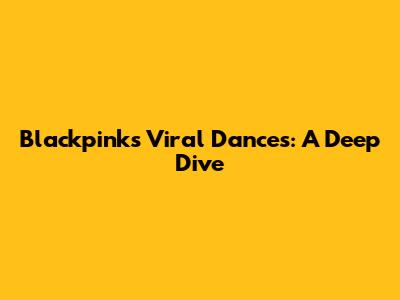 Blackpink's Viral Dances: A Deep Dive