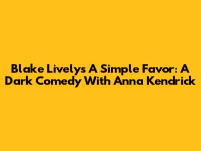 Blake Lively's 'A Simple Favor': A Dark Comedy With Anna Kendrick