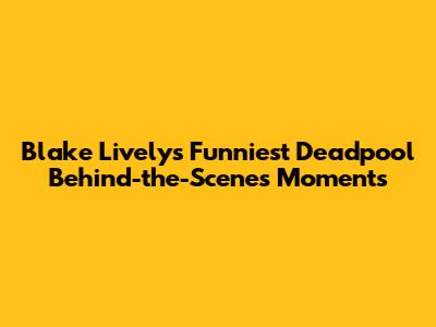 Blake Lively's Funniest Deadpool Behind-the-Scenes Moments