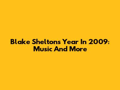 Blake Shelton's Year In 2009: Music And More