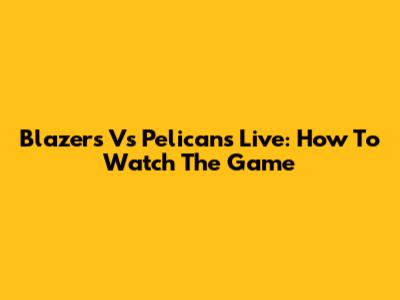 Blazers Vs Pelicans Live: How To Watch The Game