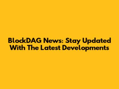 BlockDAG News: Stay Updated With The Latest Developments