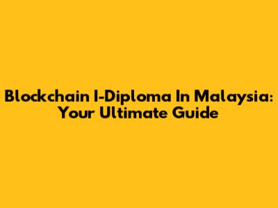 Blockchain I-Diploma In Malaysia: Your Ultimate Guide