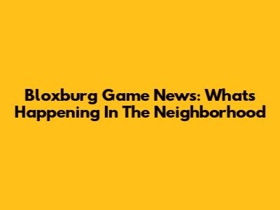 Bloxburg Game News: What's Happening In The Neighborhood