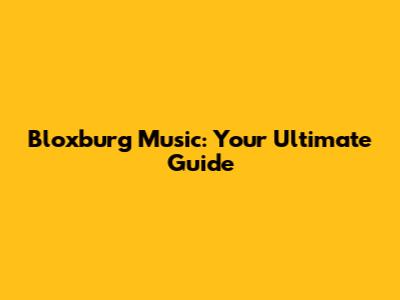Bloxburg Music: Your Ultimate Guide