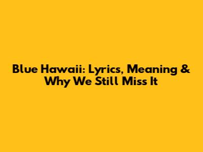 Blue Hawaii: Lyrics, Meaning & Why We Still Miss It