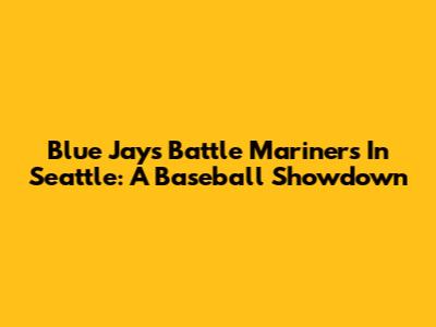 Blue Jays Battle Mariners In Seattle: A Baseball Showdown