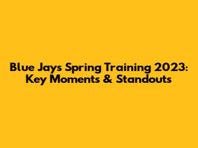 Blue Jays Spring Training 2023: Key Moments & Standouts